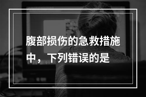 腹部损伤的急救措施中，下列错误的是