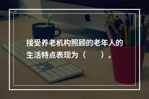 接受养老机构照顾的老年人的生活特点表现为（　　）。