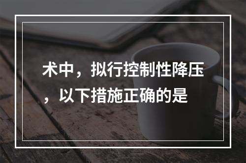 术中，拟行控制性降压，以下措施正确的是