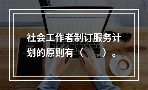 社会工作者制订服务计划的原则有（　　）。