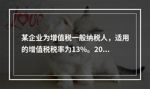 某企业为增值税一般纳税人，适用的增值税税率为13%。2019