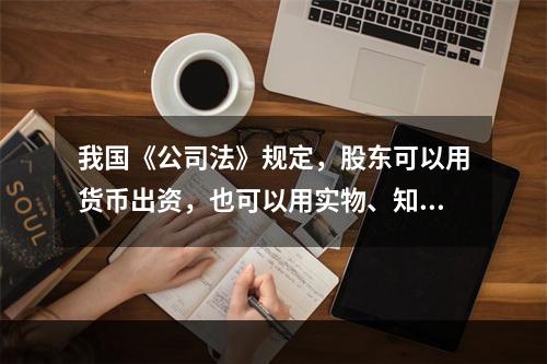 我国《公司法》规定，股东可以用货币出资，也可以用实物、知识产