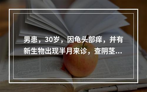 男患，30岁，因龟头部痒，并有新生物出现半月来诊，查阴茎头部