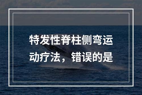 特发性脊柱侧弯运动疗法，错误的是