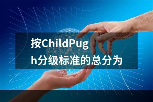 按ChildPugh分级标准的总分为