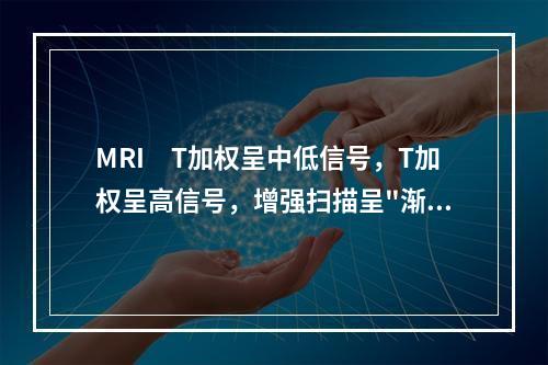 MRI　T加权呈中低信号，T加权呈高信号，增强扫描呈