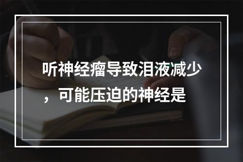 听神经瘤导致泪液减少，可能压迫的神经是