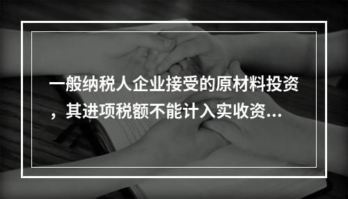 一般纳税人企业接受的原材料投资，其进项税额不能计入实收资本。