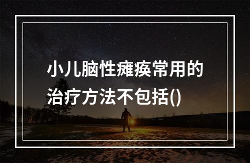 小儿脑性瘫痪常用的治疗方法不包括()