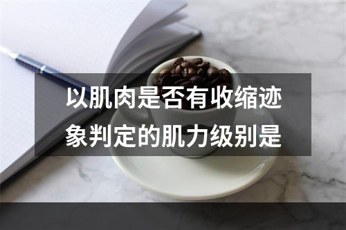 以肌肉是否有收缩迹象判定的肌力级别是