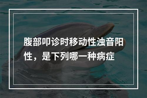 腹部叩诊时移动性浊音阳性，是下列哪一种病症