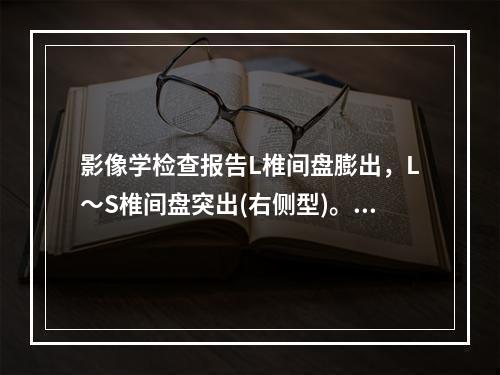 影像学检查报告L椎间盘膨出，L～S椎间盘突出(右侧型)。L椎