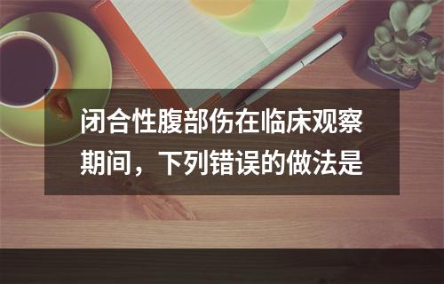 闭合性腹部伤在临床观察期间，下列错误的做法是