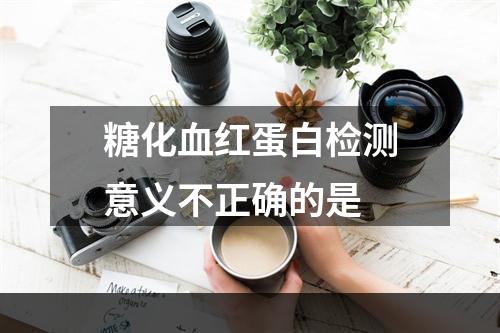 糖化血红蛋白检测意义不正确的是