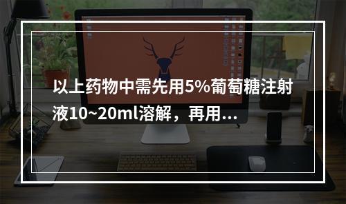 以上药物中需先用5%葡萄糖注射液10~20ml溶解，再用5%