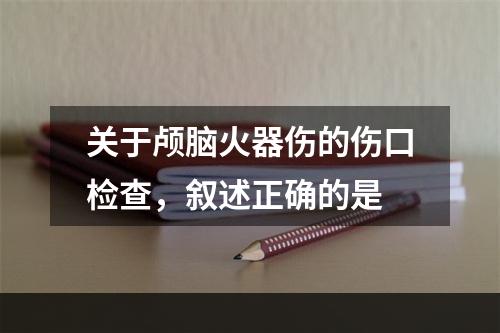 关于颅脑火器伤的伤口检查，叙述正确的是