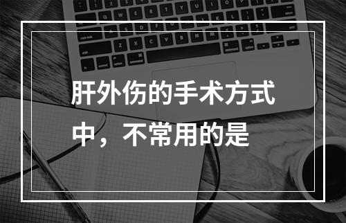 肝外伤的手术方式中，不常用的是