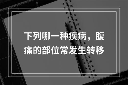 下列哪一种疾病，腹痛的部位常发生转移