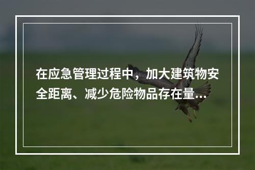 在应急管理过程中，加大建筑物安全距离、减少危险物品存在量、设