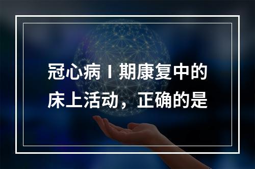 冠心病Ⅰ期康复中的床上活动，正确的是