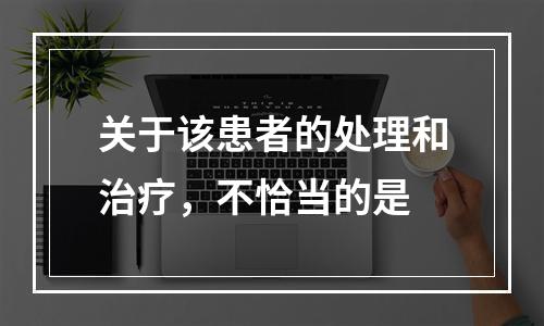 关于该患者的处理和治疗，不恰当的是