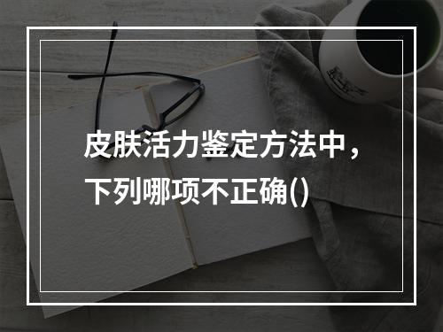 皮肤活力鉴定方法中，下列哪项不正确()