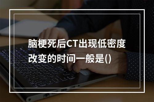 脑梗死后CT出现低密度改变的时间一般是()