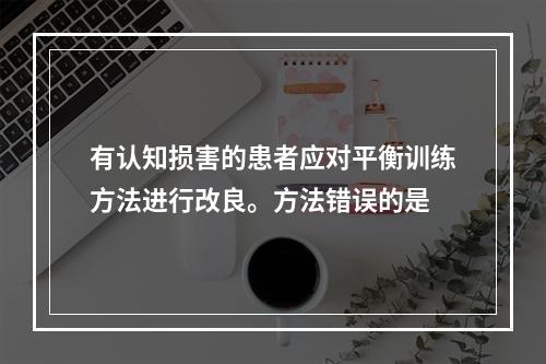 有认知损害的患者应对平衡训练方法进行改良。方法错误的是