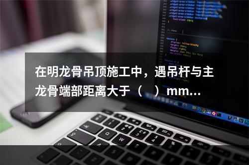 在明龙骨吊顶施工中，遇吊杆与主龙骨端部距离大于（　）mm情况