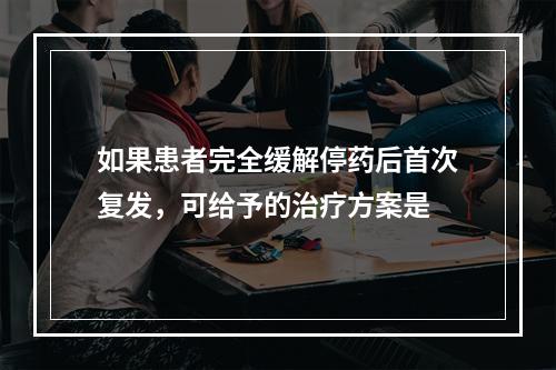 如果患者完全缓解停药后首次复发，可给予的治疗方案是