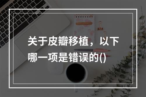 关于皮瓣移植，以下哪一项是错误的()