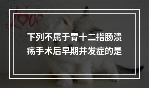 下列不属于胃十二指肠溃疡手术后早期并发症的是