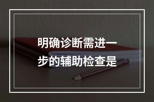 明确诊断需进一步的辅助检查是