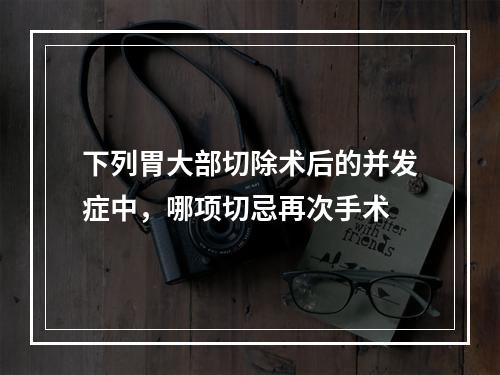 下列胃大部切除术后的并发症中，哪项切忌再次手术