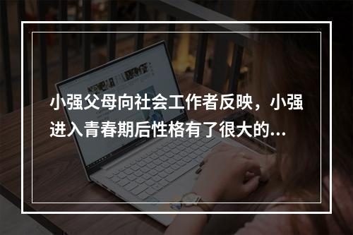 小强父母向社会工作者反映，小强进入青春期后性格有了很大的改变