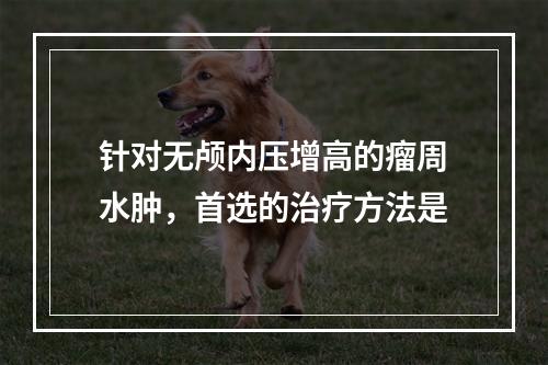 针对无颅内压增高的瘤周水肿，首选的治疗方法是