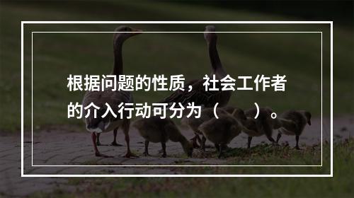 根据问题的性质，社会工作者的介入行动可分为（　　）。