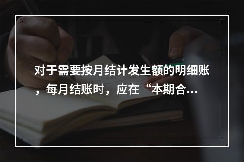 对于需要按月结计发生额的明细账，每月结账时，应在“本期合计”