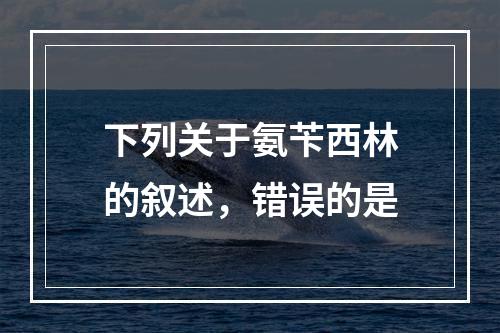 下列关于氨苄西林的叙述，错误的是