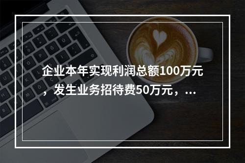 企业本年实现利润总额100万元，发生业务招待费50万元，税务