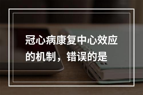 冠心病康复中心效应的机制，错误的是