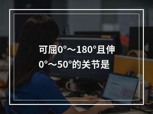 可屈0°～180°且伸0°～50°的关节是