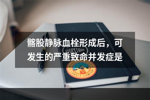 髂股静脉血栓形成后，可发生的严重致命并发症是