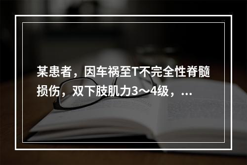 某患者，因车祸至T不完全性脊髓损伤，双下肢肌力3～4级，经一