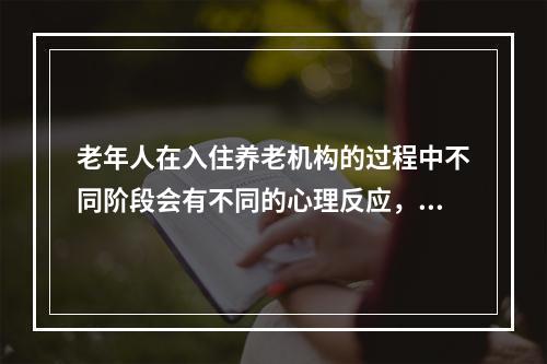 老年人在入住养老机构的过程中不同阶段会有不同的心理反应，需要