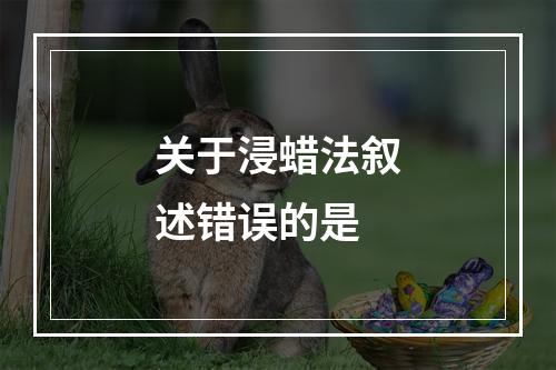 关于浸蜡法叙述错误的是