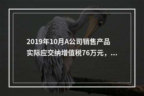 2019年10月A公司销售产品实际应交纳增值税76万元，消费