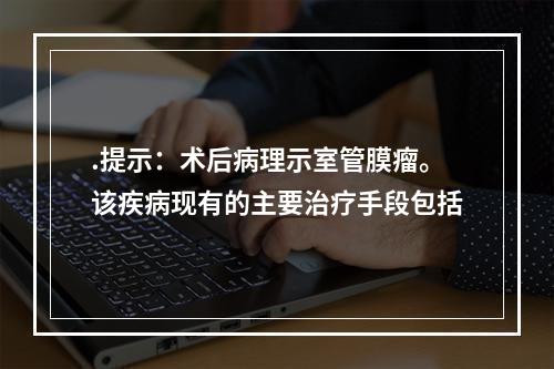 .提示：术后病理示室管膜瘤。该疾病现有的主要治疗手段包括