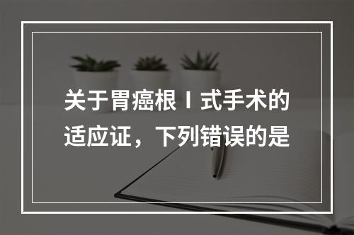 关于胃癌根Ⅰ式手术的适应证，下列错误的是