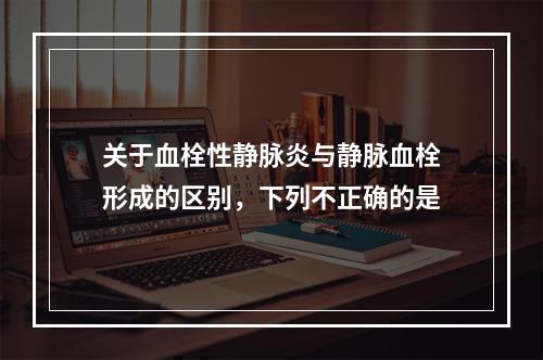 关于血栓性静脉炎与静脉血栓形成的区别，下列不正确的是